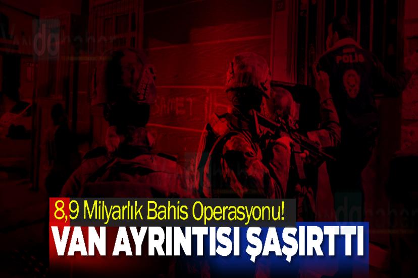 8,9 Milyarlık Bahis Operasyonu! Van Ayrıntısı Şaşırttı