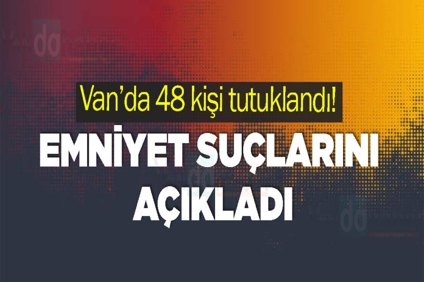 Van’da 48 kişi tutuklandı! Emniyet suçlarını açıkladı