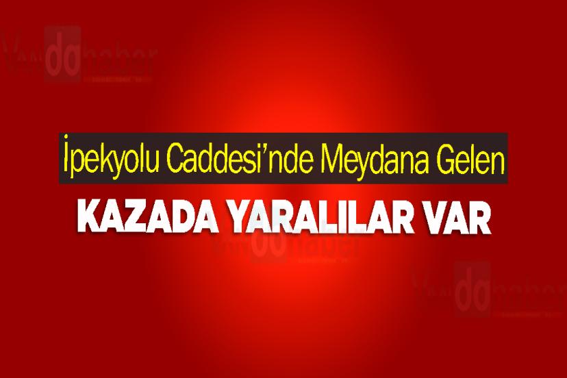 İpekyolu Caddesi’nde Meydana Gelen Kazada Yaralılar Var