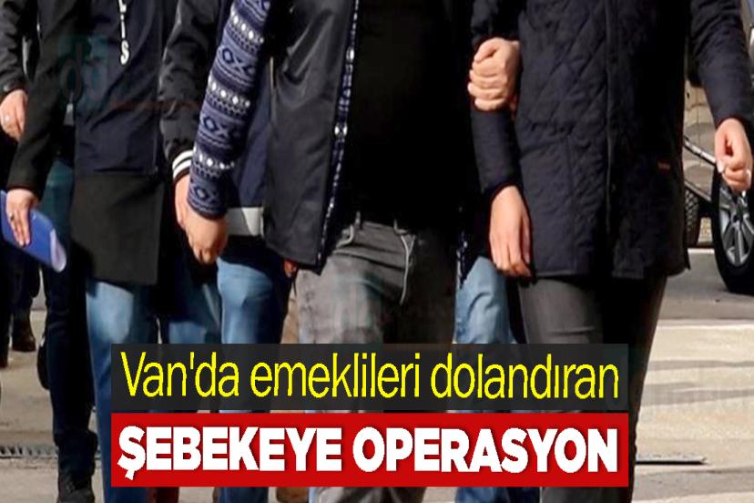Van'da emeklileri dolandıran şebekeye operasyon