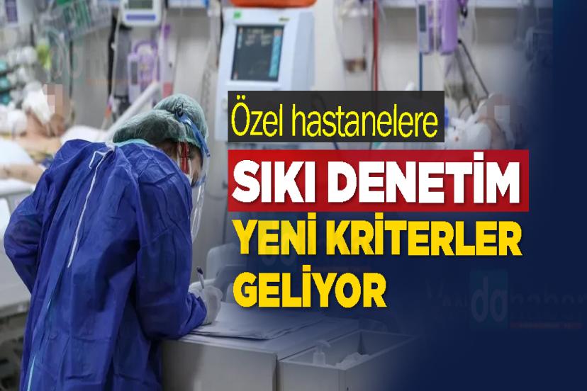 Özel hastanelere sıkı denetim ve yeni kriterler geliyor