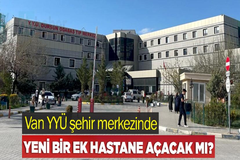 Van YYÜ şehir merkezinde yeni bir ek hastane açacak mı?