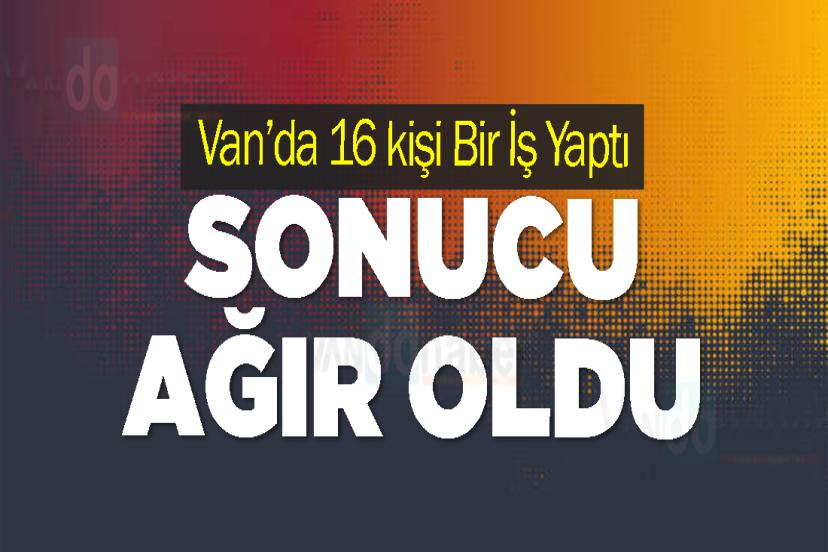 Van’da 16 kişi Bir İş Yaptı Sonucu Ağır Oldu