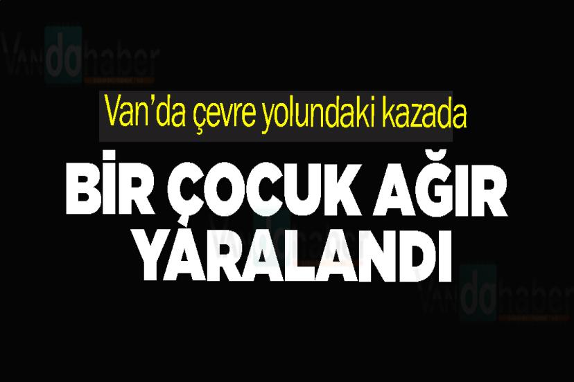 Van’da çevre yolunda kazadaki bir çocuk ağır yaralandı