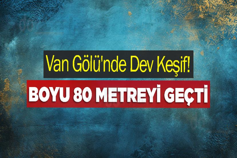 Van Gölü'nde Dev Keşif! Boyu 80 Metreyi geçti