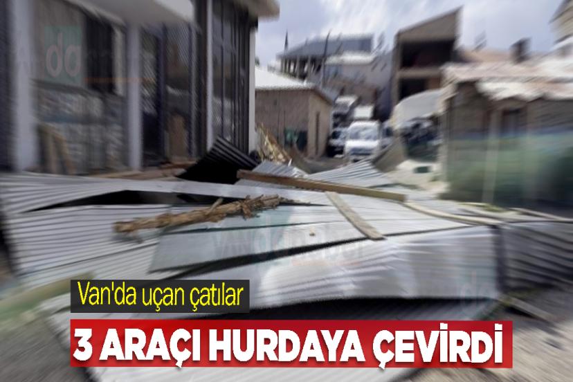 Van'da uçan çatılar 3 araçı hurdaya çevirdi