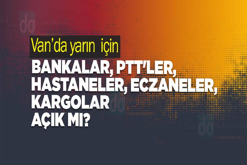 Van’da yarın  bankalar, PTT'ler, hastaneler, eczaneler, kargolar açık mı?