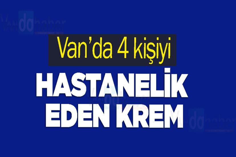 Van’da 4 kişiyi hastanelik eden krem