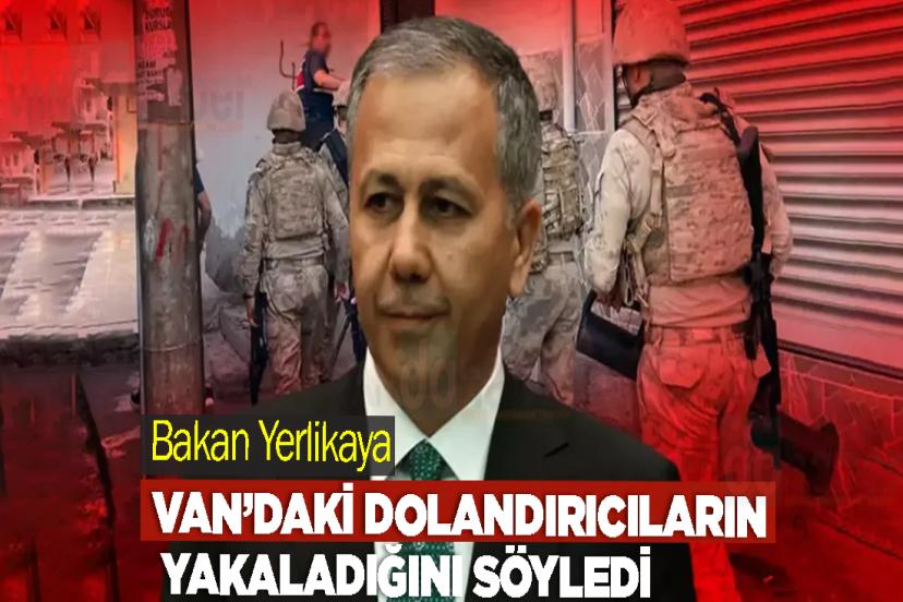 Bakan Yerlikaya Van’daki dolandırıcıların yakaladığını söyledi