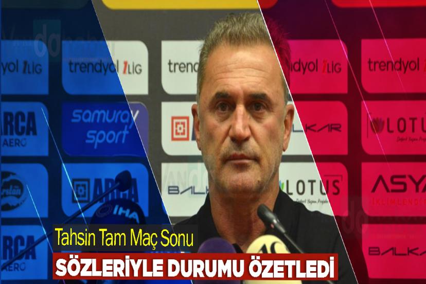 Tahsin Tam Maç Sonu Sözleriyle Durumu Özetledi