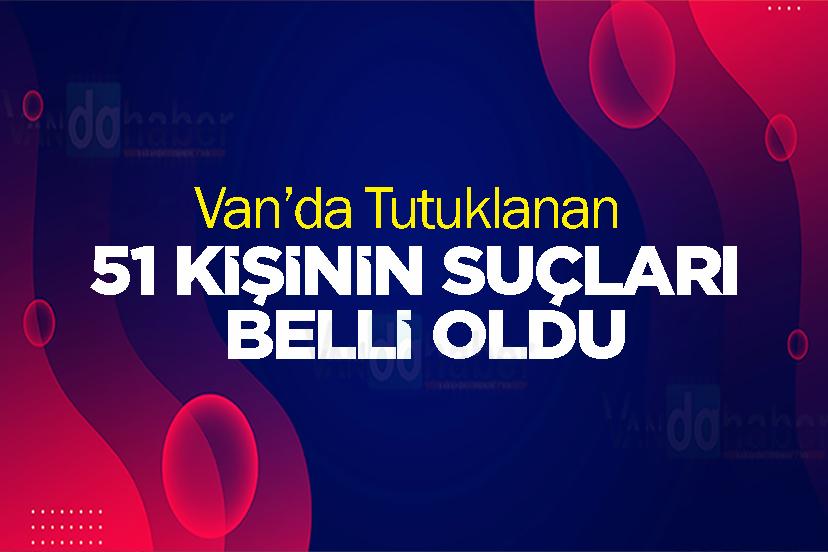 Van’da tutuklanan 51 kişinin suçları belli oldu