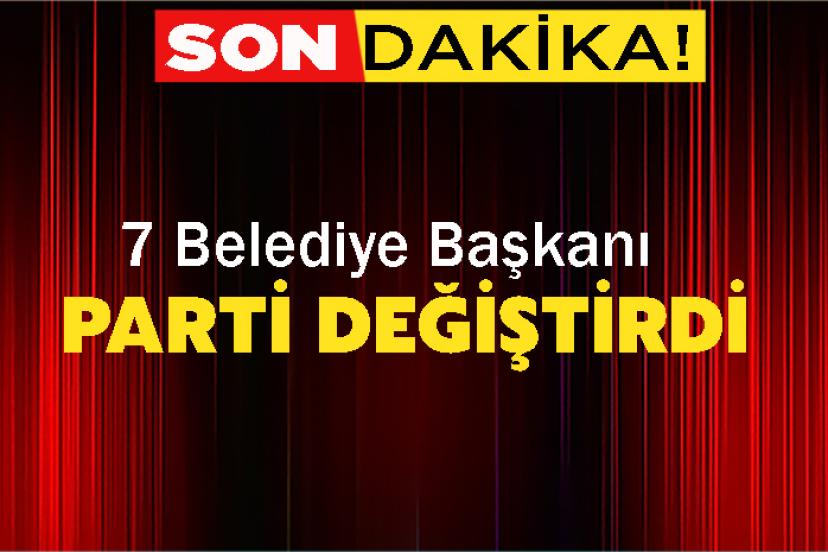 7 Belediye Başkanı Parti Değiştirdi