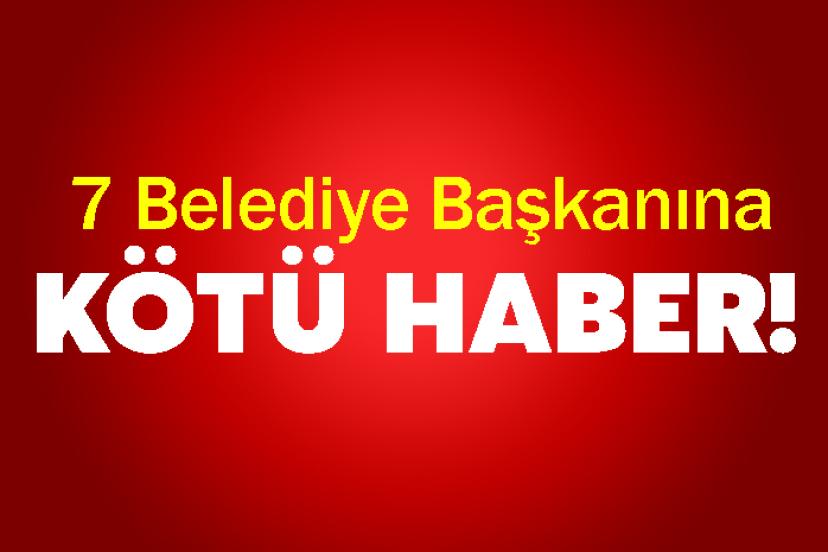 7 belediye başkanına kötü haber!
