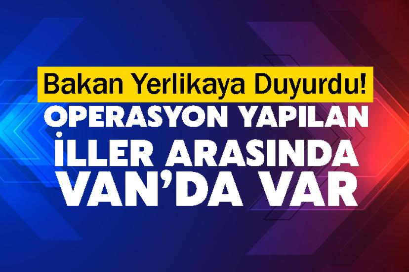 Bakan Yerlikaya Duyurdu! Operasyon Yapılan İller Arasında Van’da var
