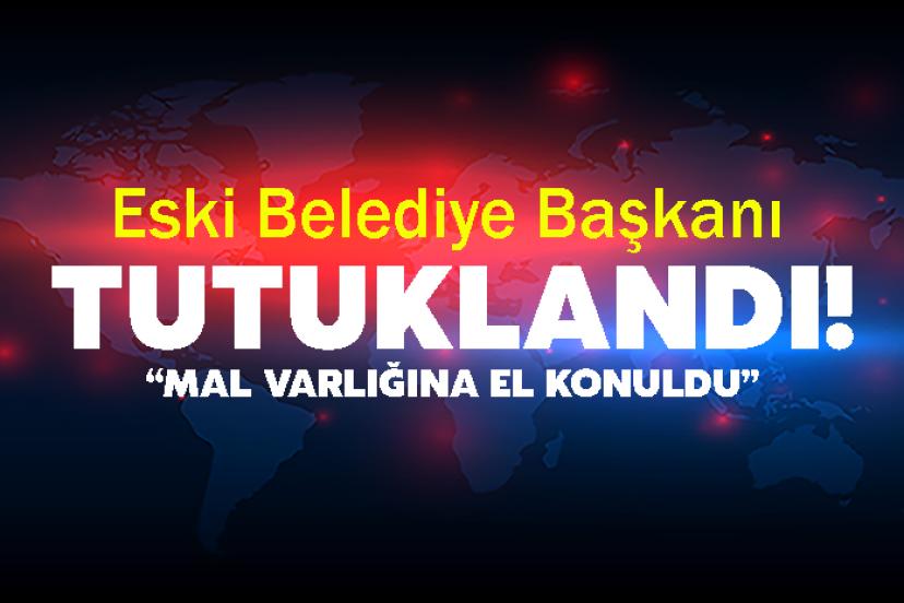 Eski Belediye Başkanı Tutuklandı! Mal Varlığına El Konuldu