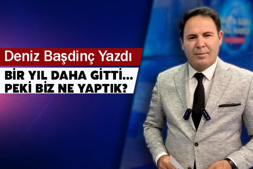 Deniz Başdinç Yazdı: Bir Yıl Daha Gitti… Peki Biz Ne Yaptık?