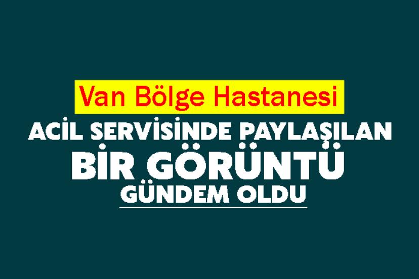 Van Bölge Hastanesi acil servisinde paylaşılan bir görüntü gündem oldu