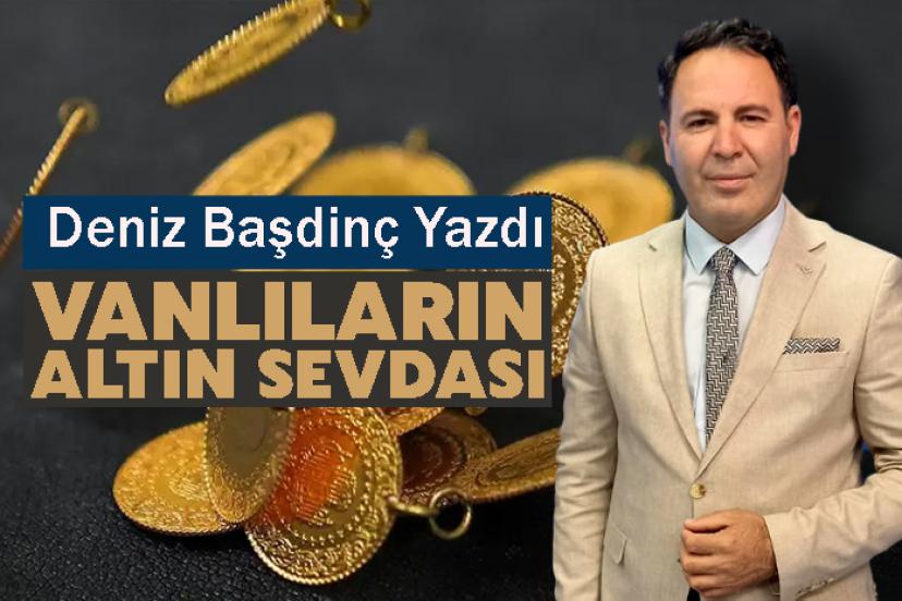 Deniz Başdinç Yazdı: Vanlıların Altın Sevdası