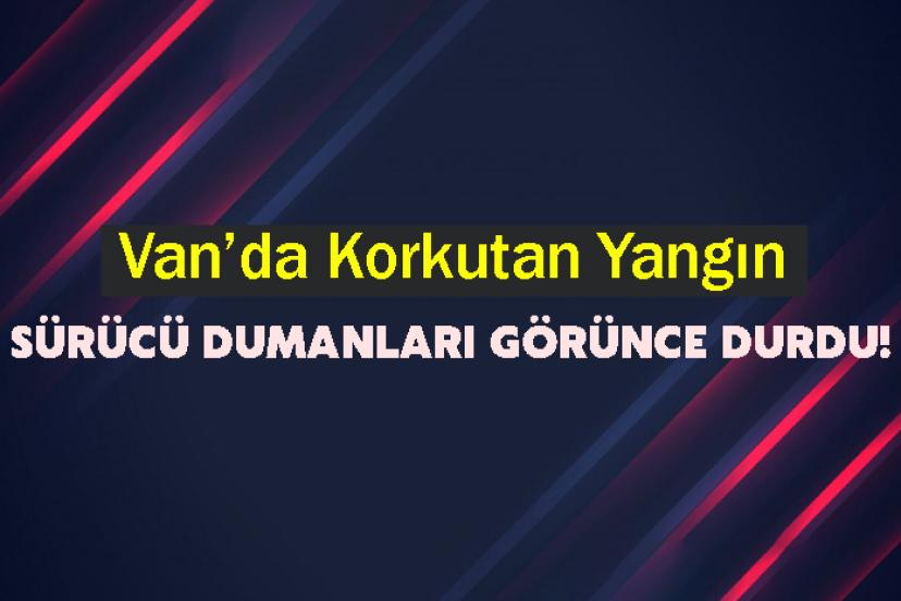 Van’da Korkutan Yangın: Sürücü Dumanları Görünce Durdu!