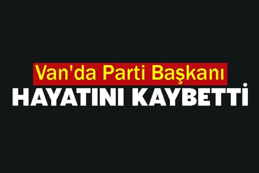 Van'da Parti başkanı hayatını kaybetti