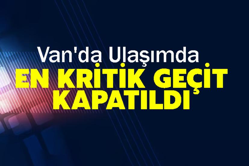 Van'da Ulaşımda En Kritik Geçit kapatıldı
