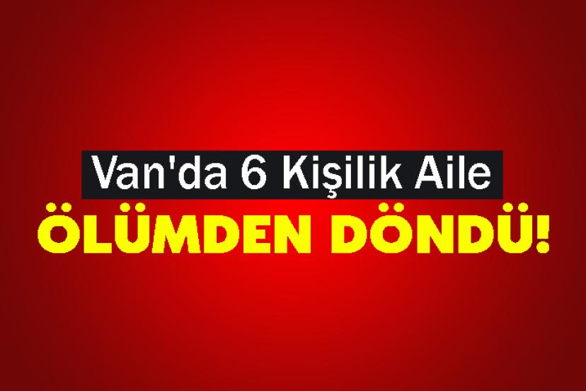 Van'da 6 Kişilik Aile Ölümden Döndü!