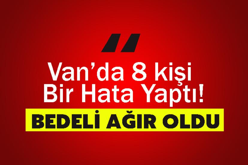 Van’da 8 kişi Bir Hata Yaptı! Bedeli Ağır Oldu