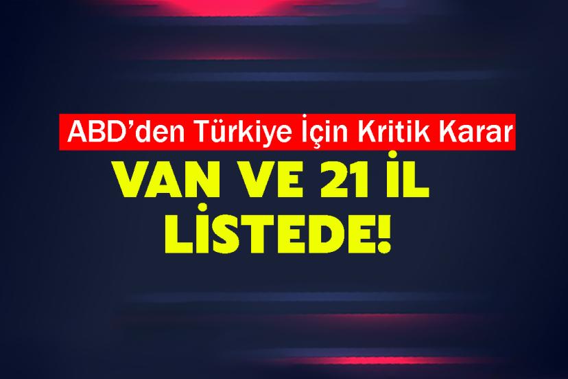 ABD’den Türkiye İçin Kritik Karar: Van ve 21 İl Listede!