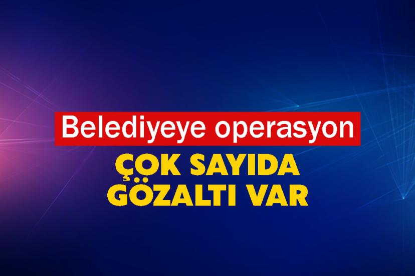 Belediyeye operasyon: Çok Sayıda Gözaltı Var