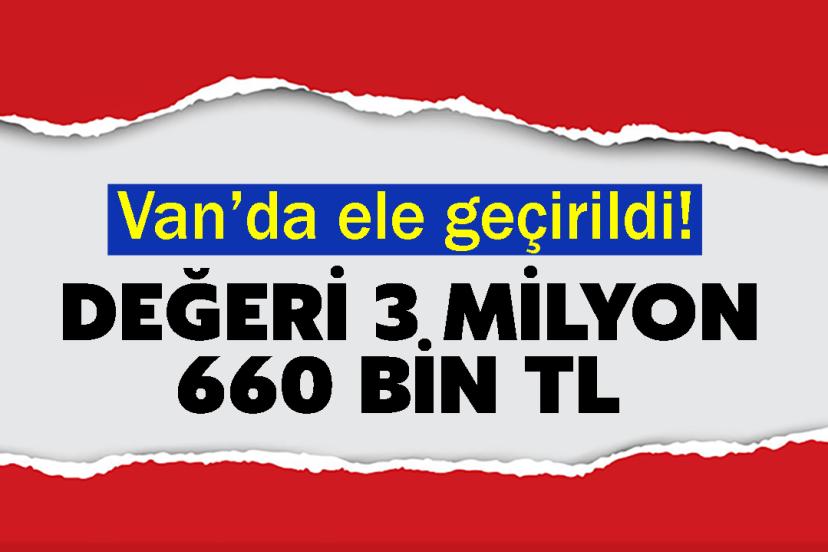 Van’da ele geçirildi! Değeri 3 milyon 660 bin TL