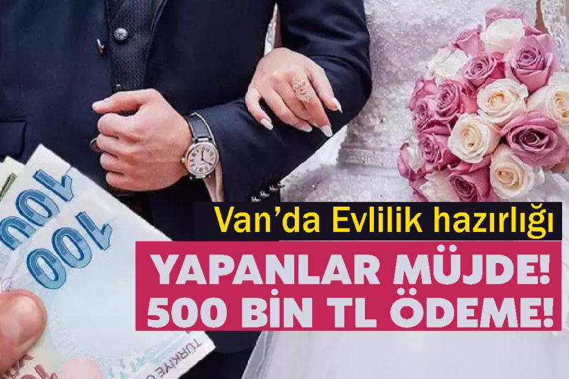 Van’da Evlilik hazırlığı yapanlar müjde! 500 Bin TL Ödeme!