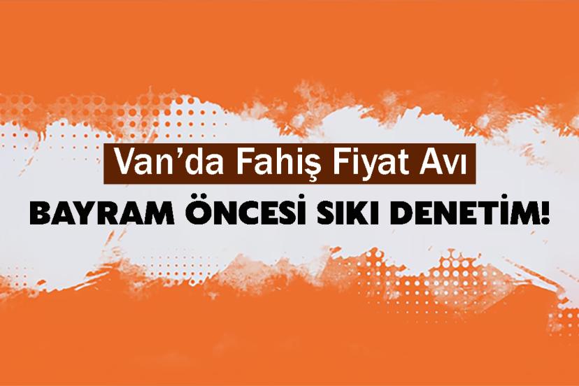Van’da Fahiş Fiyat Avı: Bayram Öncesi Sıkı Denetim!