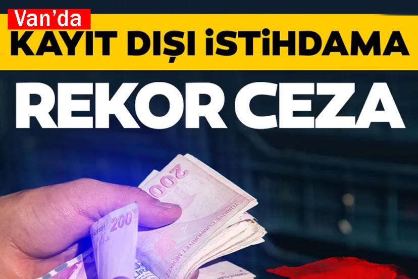 Van'da kayıt dışı istihdama Rekor Ceza