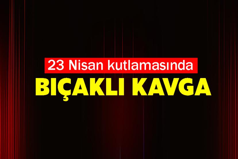 23 Nisan kutlamasında bıçaklı kavga