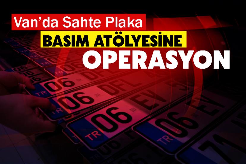 Van’da sahte sahte plaka basanlara operasyon