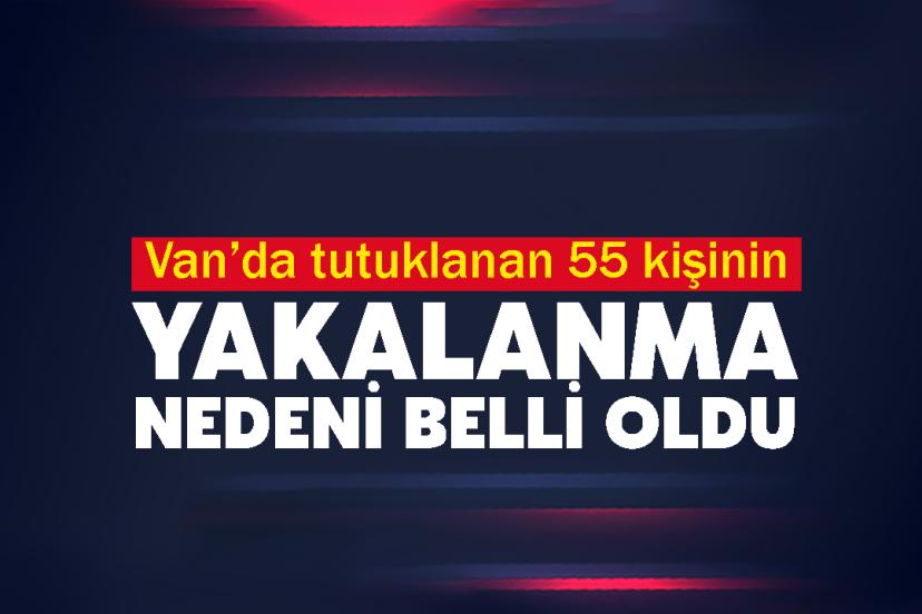 Van’da tutuklanan 55 kişinin yakalanma nedeni belli oldu