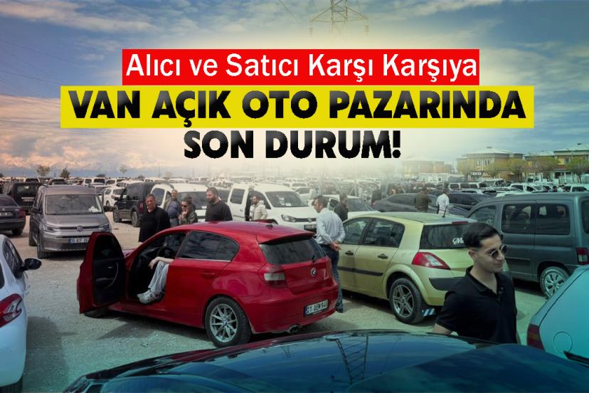 Van Açık Oto Pazarında Son Durum! Alıcı ve Satıcı Karşı Karşıya