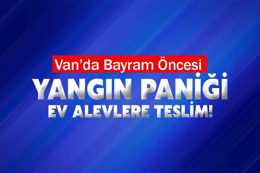 Van’da Bayram Öncesi Yangın Paniği: Ev Alevlere Teslim!