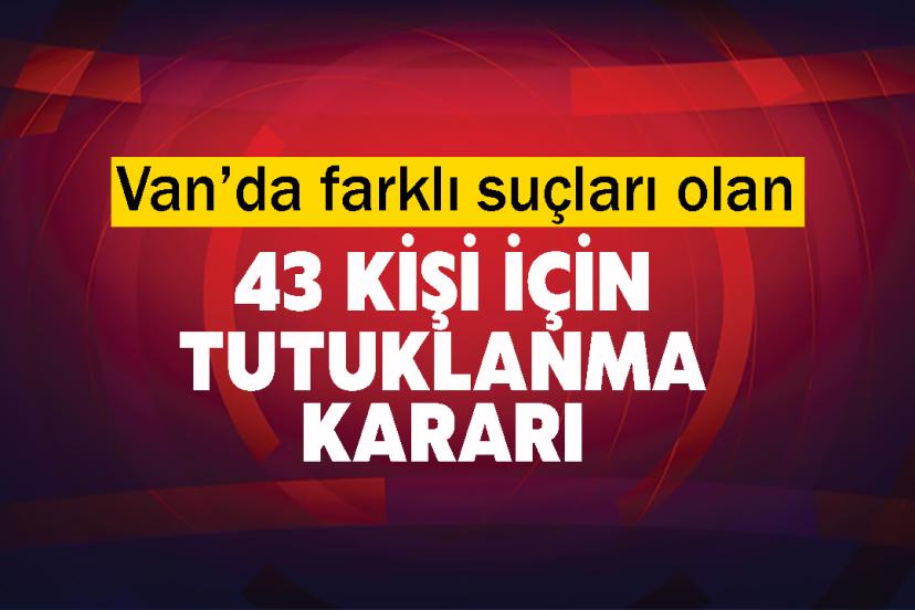 Van’da farklı suçları olan 43 kişi için tutuklanma kararı