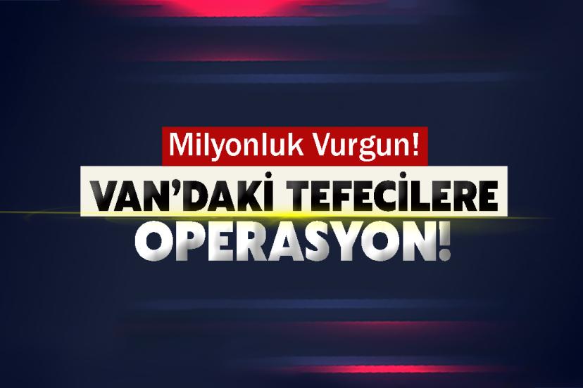 Van’daki Tefecilere operasyon! Milyonluk Vurgun!