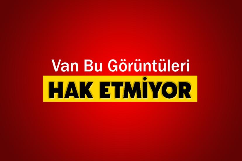 Van Bu Görüntüleri Hak Etmiyor