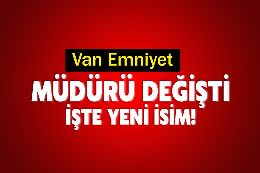 Van Emniyet Müdürü Değişti: İşte Yeni İsim!