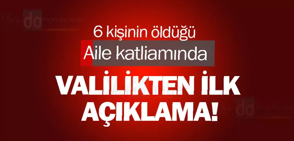 6 kişinin öldüğü aile katliamında Valilikten ilk açıklama!