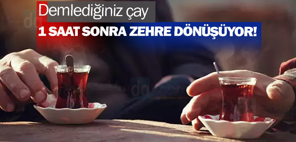 Demlediğiniz çay 1 saat sonra zehre dönüşüyor!