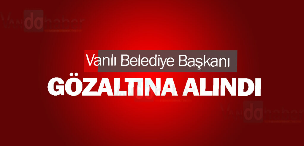 Vanlı Belediye Başkanı Ahmet Özer gözaltına alındı