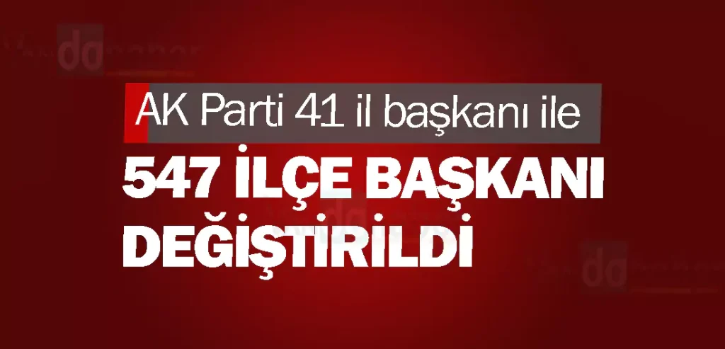 AK Parti 41 il başkanı ile 547 ilçe başkanı değiştirildi