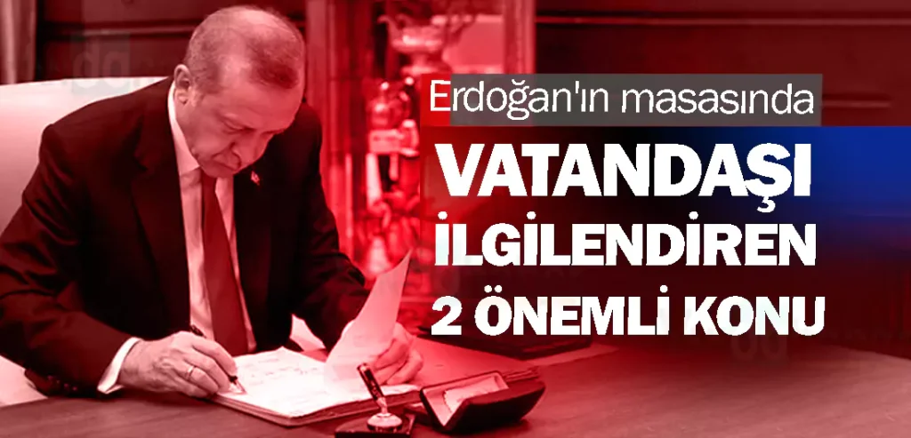 Erdoğan'ın masasında vatandaşı ilgilendiren 2 önemli konu