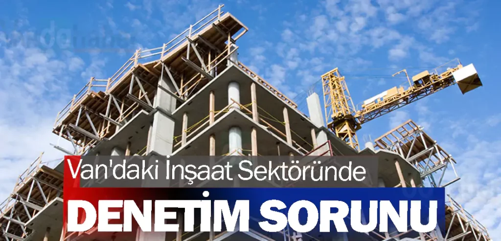 Van'daki İnşaat Sektöründe Denetim Sorunu