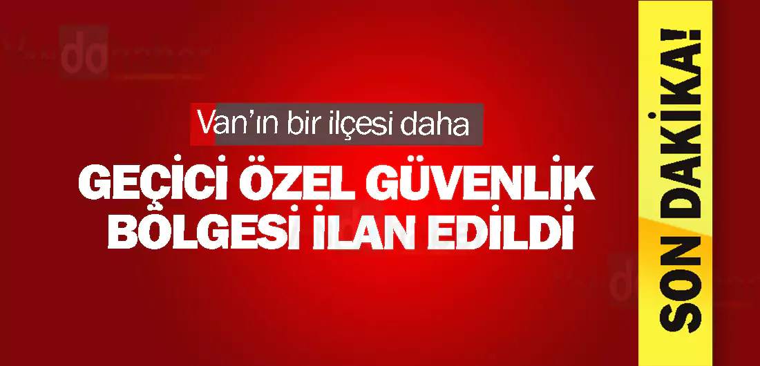 Van’ın bir ilçesi daha Geçici Özel Güvenlik Bölgesi ilan edildi