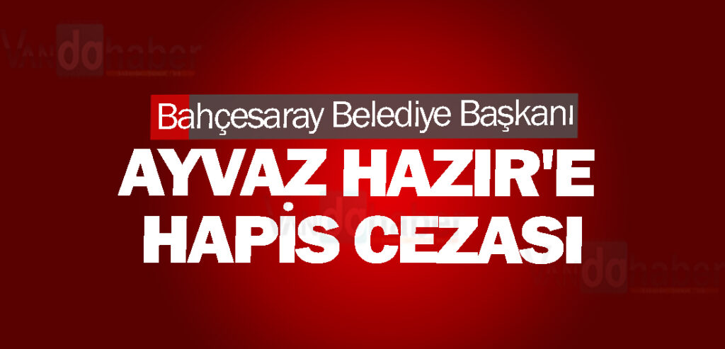 Bahçesaray Belediye Başkanı Ayvaz Hazir'e hapis cezası